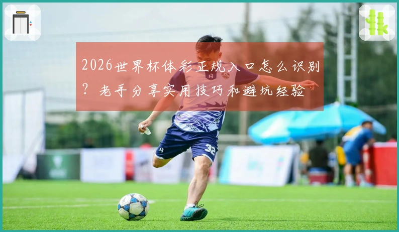 2026世界杯体彩正规入口怎么识别？老手分享实用技巧和避坑经验