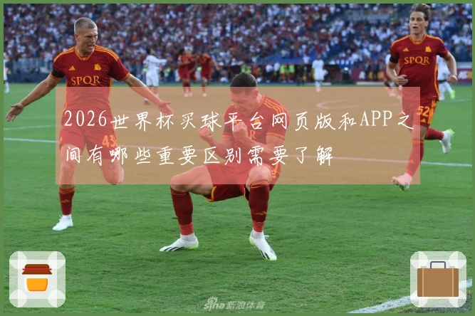 2026世界杯买球平台网页版和APP之间有哪些重要区别需要了解