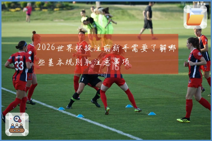 2026世界杯投注前新手需要了解哪些基本规则和注意事项