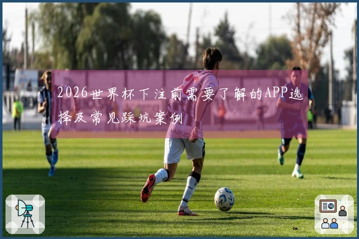 2026世界杯下注前需要了解的APP选择及常见踩坑案例