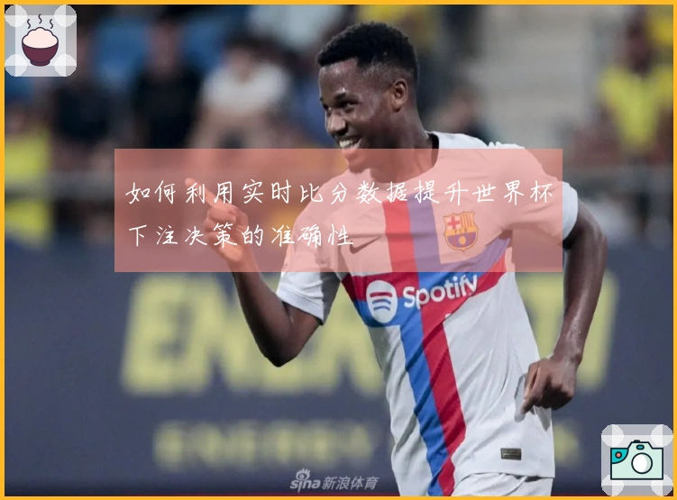 如何利用实时比分数据提升世界杯下注决策的准确性