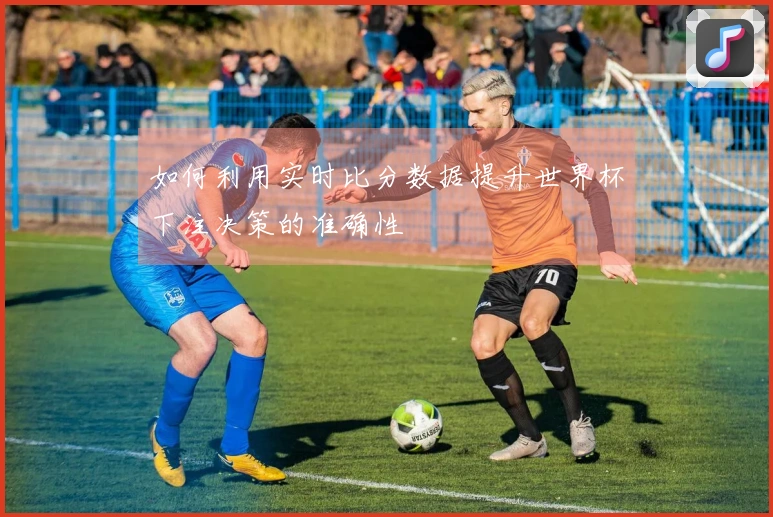 如何利用实时比分数据提升世界杯下注决策的准确性