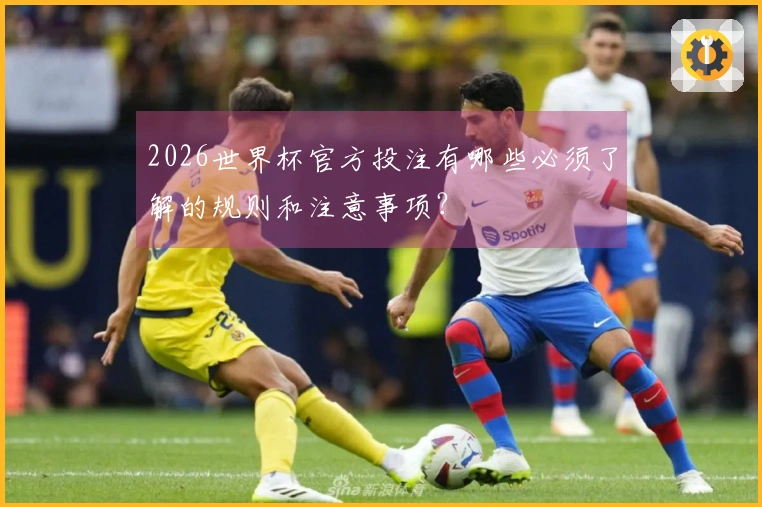2026世界杯官方投注有哪些必须了解的规则和注意事项？