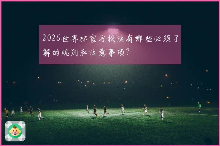 2026世界杯官方投注有哪些必须了解的规则和注意事项？