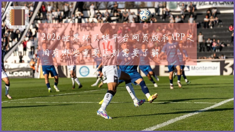 2026世界杯买球平台网页版和APP之间有哪些重要区别需要了解