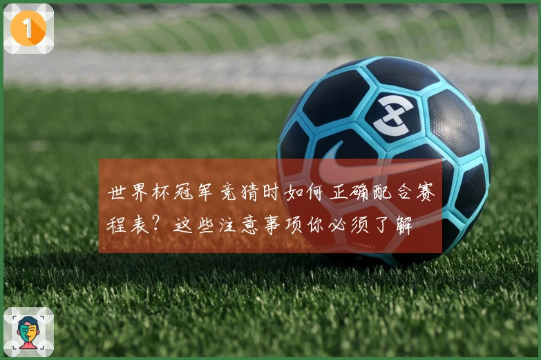世界杯冠军竞猜时如何正确配合赛程表？这些注意事项你必须了解