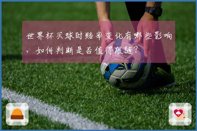 世界杯买球时赔率变化有哪些影响，如何判断是否值得跟随？